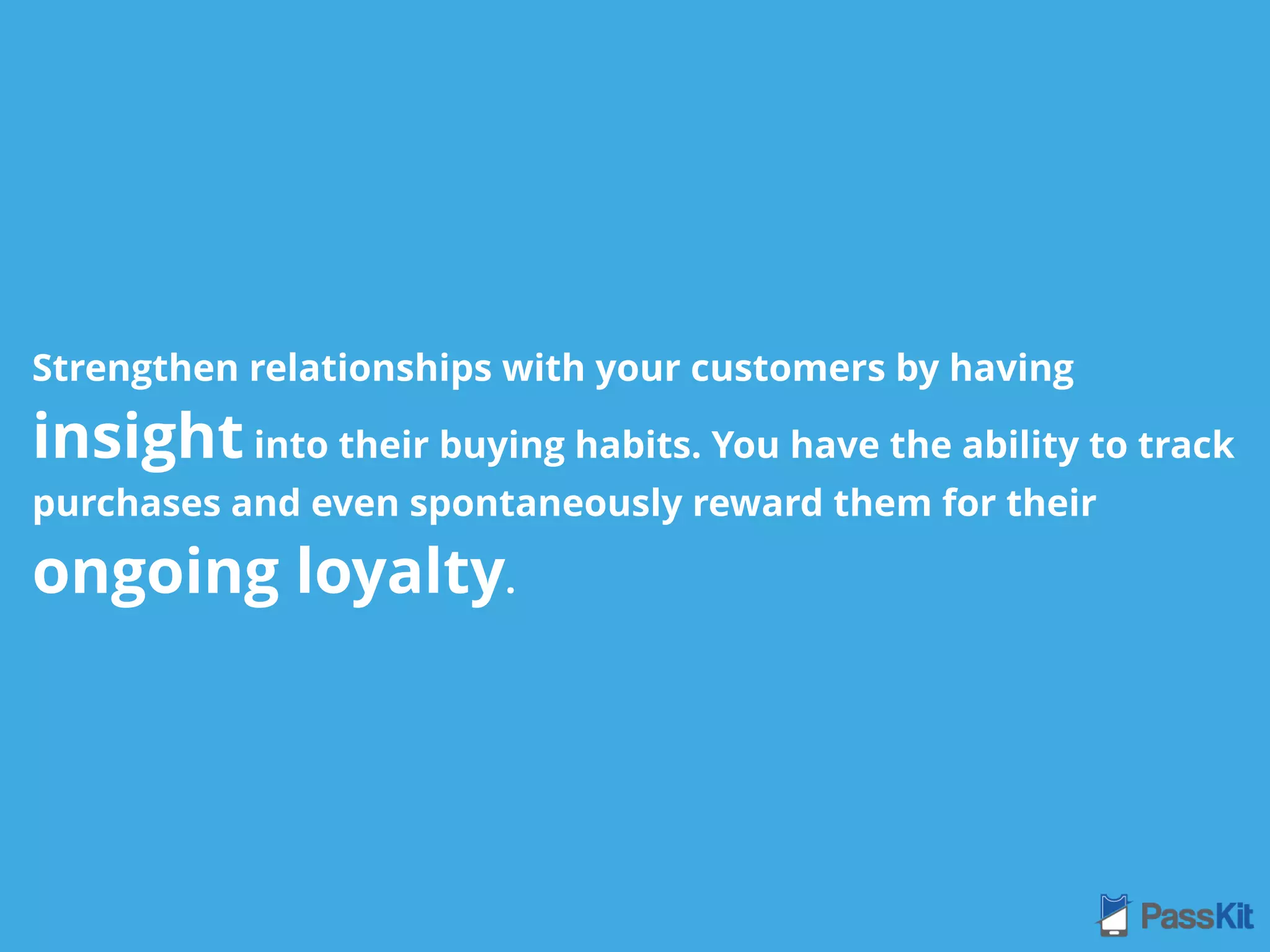 Strengthen relationships with your customers by having
insight into their buying habits. You have the ability to track
purchases and even spontaneously reward them for their
ongoing loyalty.
 