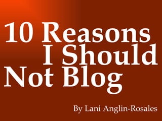 10 Reasons  I Should Not Blog By Lani Anglin-Rosales 