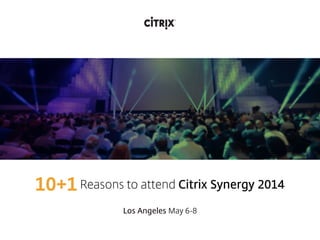 Reasons to attend Citrix Synergy 201410+1
Los Angeles May 6-8
 
