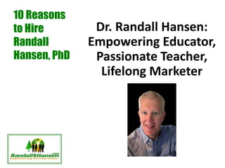 10 Reasons
to Hire
Randall
Hansen, PhD
Dr. Randall Hansen:
Empowering Educator,
Passionate Teacher,
Lifelong Marketer
 