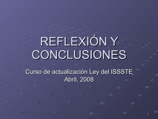 REFLEXIÓN Y CONCLUSIONES Curso de actualización Ley del ISSSTE Abril, 2008 