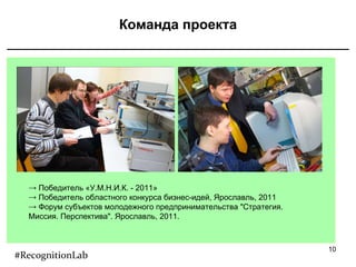 Команда проекта Победитель «У.М.Н.И.К. - 2011» Победитель областного конкурса бизнес-идей, Ярославль, 2011 Форум субъектов молодежного предпринимательства "Стратегия. Миссия. Перспектива". Ярославль, 2011. #RecognitionLab 