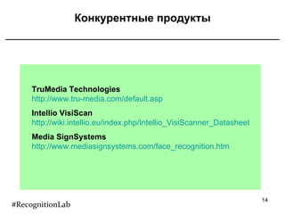 Конкурентные продукты TruMedia Technologies http://www.tru-media.com/default.asp Intellio VisiScan   http://wiki.intellio.eu/index.php/Intellio_VisiScanner_Datasheet Media SignSystems   http://www.mediasignsystems.com/face_recognition.htm #RecognitionLab 