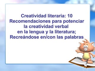 Creatividad literaria: 10 Recomendaciones para potenciar la creatividad verbal  en la lengua y la literatura; Recreándose en/con las palabras 