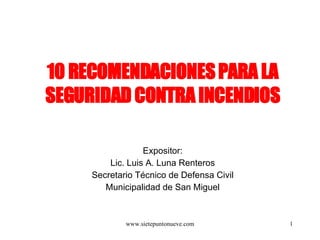 10 RECOMENDACIONES PARA LA SEGURIDAD CONTRA INCENDIOS Expositor: Lic. Luis A. Luna Renteros Secretario Técnico de Defensa Civil Municipalidad de San Miguel 