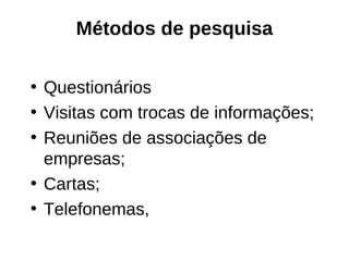 Métodos de pesquisa

• Questionários
• Visitas com trocas de informações;
• Reuniões de associações de
  empresas;
• Cartas;
• Telefonemas,
 
