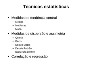 Técnicas estatísticas

• Medidas de tendência central
  – Médias
  – Medianas
  – Moda
• Medidas de dispersão e assimetria
  –   Quartis
  –   Decis
  –   Desvio Médio
  –   Desvio Padrão
  –   Dispersão relativa
• Correlação e regressão
 