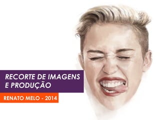 RECORTE DE IMAGENS
E PRODUÇÃO
RENATO MELO - 2014
 