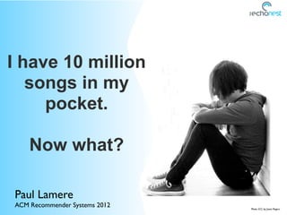 I have 10 million
   songs in my
     pocket.

    Now what?

Paul Lamere
ACM Recommender Systems 2012   Photo (CC) by Jason Rogers
 