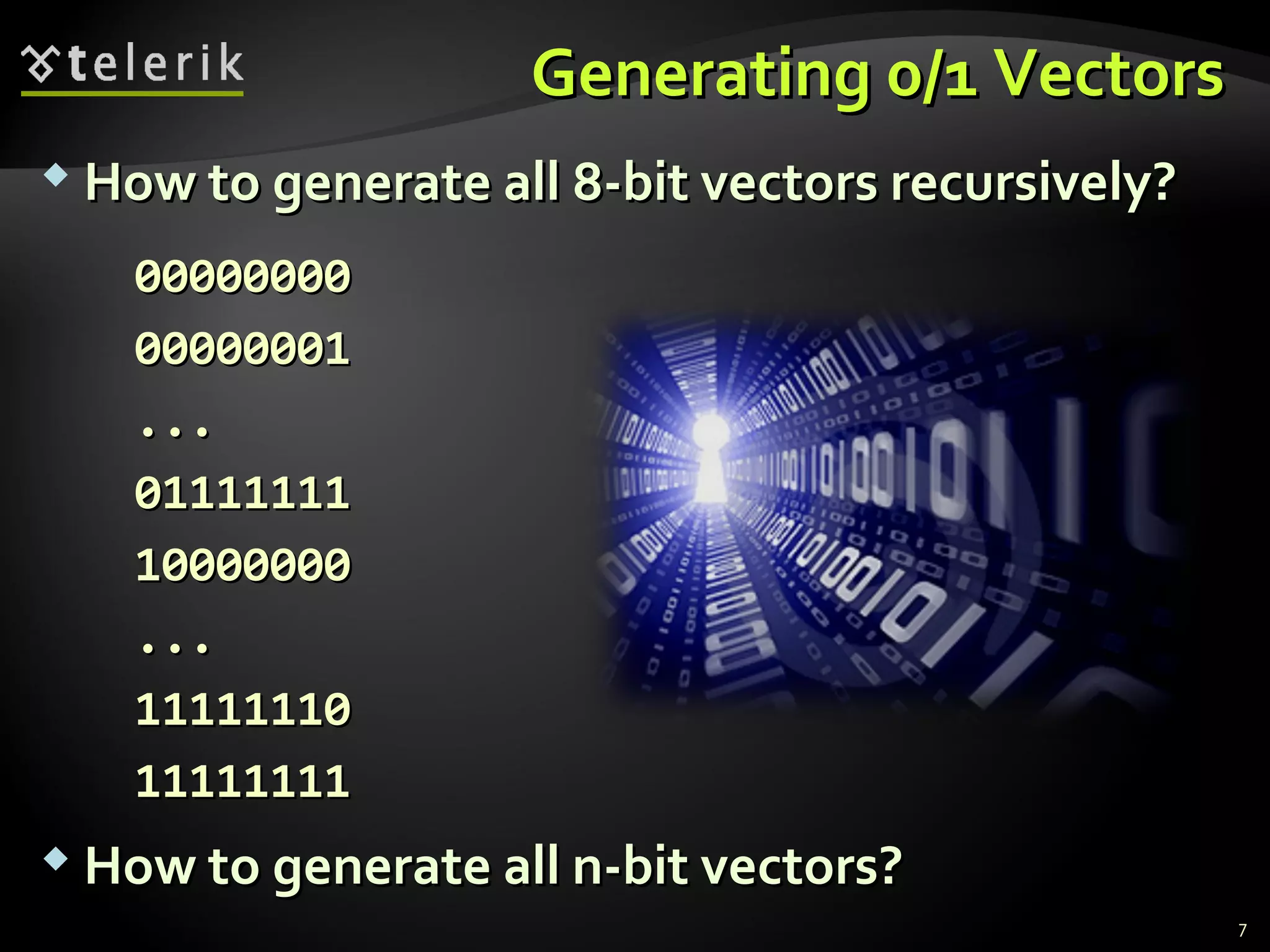Generating 0/1 VectorsGenerating 0/1 Vectors
 How to generate all 8-bit vectors recursively?How to generate all 8-bit vectors recursively?
0000000000000000
0000000100000001
......
0111111101111111
1000000010000000
......
1111111011111110
1111111111111111
 How to generate all n-bit vectors?How to generate all n-bit vectors?
7
 