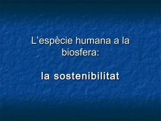 LL’’espècie humana a laespècie humana a la
biosfera:biosfera:
la sostenibilitatla sostenibilitat
 