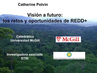 Catherine Potvin

           Visión a futuro:
los retos y oportunidades de REDD+


      Catedrática
   Universidad McGill



 Investigadora asociada
          STRI
 