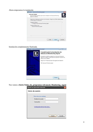 Ahora empezamos la instalación




Instalación completamente finalizada.




Nos vamos a Inicio-Todos_los_programas-Advanced_Monitoring_Agent




                                                                   4
 