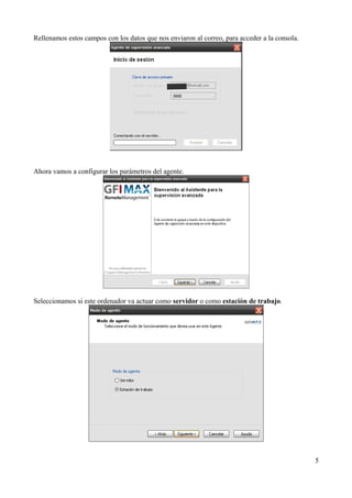 Rellenamos estos campos con los datos que nos enviaron al correo, para acceder a la consola.




Ahora vamos a configurar los parámetros del agente.




Seleccionamos si este ordenador va actuar como servidor o como estación de trabajo.




                                                                                               5
 