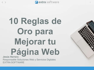 1
10 Reglas de
Oro para
Mejorar tu
Página WebJesús Herrero
Responsable Soluciones Web y Servicios Digitales
EXTRA SOFTWARE
 