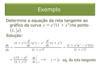 Exemplo
Determine a equação da reta tangente ao
 gráfico da curva              no ponto
             .
Solução:




                          eq. da reta tangente
 