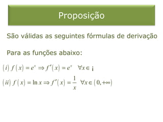 Proposição

 São válidas as seguintes fórmulas de derivação

 Para as funções abaixo:

( i) f ( x) = e ⇒ f
              x
                    ′ ( x ) = e x ∀x ∈ ¡
                                   1
( ii ) f ( x ) = ln x ⇒ f ′ ( x ) = ∀x ∈ ( 0, +∞ )
                                   x
 