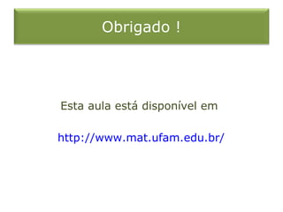 Obrigado !




Esta aula está disponível em

http://www.mat.ufam.edu.br/
 