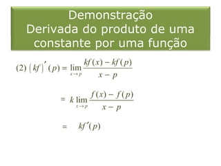 Demonstração
   Derivada do produto de uma
    constante por uma função

(2) ( kf ) ′ ( p) = lim kf ( x) − kf ( p )
                    x→ p      x− p

                         f ( x) − f ( p)
                = k lim
                    x→ p      x− p

                =     kf ′( p )
 