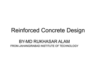 Reinforced Concrete Design
BY-MD RUKHASAR ALAM
FROM-JAHANGIRABAD INSTITUTE OF TECHNOLOGY
 
