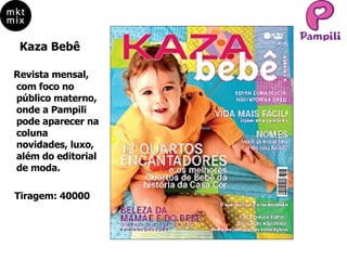 Kaza Bebê Revista mensal, com foco no  público materno, onde a Pampili pode aparecer na coluna novidades, luxo, além do editorial de moda. Tiragem: 40000 