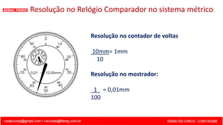 Resolução no Relógio Comparador no sistema métrico
Resolução no contador de voltas
10mm= 1mm
10
Resolução no mostrador:
1 = 0,01mm
100
 