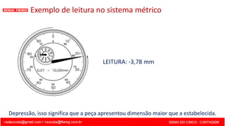 LEITURA: -3,78 mm
Exemplo de leitura no sistema métrico
Depressão, isso significa que a peça apresentou dimensão maior que a estabelecida.
 