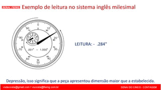 LEITURA: - .284"
Exemplo de leitura no sistema inglês milesimal
Depressão, isso significa que a peça apresentou dimensão maior que a estabelecida.
 