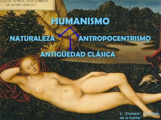 HUMANISMOHUMANISMO
NATURALEZA ANTROPOCENTRISMONATURALEZA ANTROPOCENTRISMO
ANTIGÜEDAD CLÁSICAANTIGÜEDAD CLÁSICA
L. Cranach: “La ninfa
de la fuente”
 