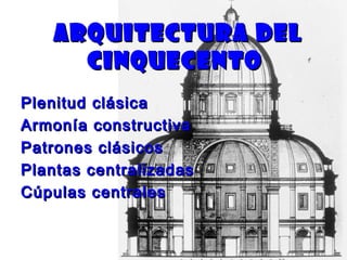 Arquitectura delArquitectura del
cinquecentocinquecento
Plenitud clásicaPlenitud clásica
Armonía constructivaArmonía constructiva
Patrones clásicosPatrones clásicos
Plantas centralizadasPlantas centralizadas
Cúpulas centralesCúpulas centrales
 