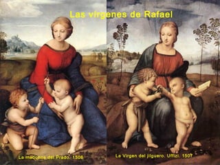 Las vírgenes de Rafael
La madonna del Prado. 1506 La Virgen del jilguero. Uffizi. 1507
 