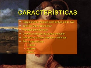  Hegemonía de Venecia en la pintura del S. XVIHegemonía de Venecia en la pintura del S. XVI
 Técnica: Óleo sobre lienzoTécnica: Óleo sobre lienzo
 Protagonismo del colorProtagonismo del color
 Colores luminosos de grueso empasteColores luminosos de grueso empaste
 Intensidad de tonos intensos y rutilantesIntensidad de tonos intensos y rutilantes
 Principales autores:Principales autores:
– G. BelliniG. Bellini
– GiorgioneGiorgione
– TizianoTiziano
CARACTERÍSTICASCARACTERÍSTICAS
 