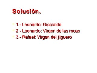 Solución.Solución.
 1.- Leonardo: Gioconda1.- Leonardo: Gioconda
 2.- Leonardo: Virgen de las rocas2.- Leonardo: Virgen de las rocas
 3.- Rafael: Virgen del jilguero3.- Rafael: Virgen del jilguero
 