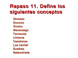 Repaso 11. Define losRepaso 11. Define los
siguientes conceptossiguientes conceptos
 SfumatoSfumato
 EscorzoEscorzo
 ÓculosÓculos
 MecenazgoMecenazgo
 TerracotaTerracota
 LinternaLinterna
 CasetonesCasetones
 Luz cenitalLuz cenital
 ExedrasExedras
 BalaustradaBalaustrada
 