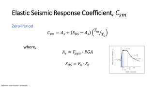 Elastic Seismic Response Coefficient, 𝐶𝑠𝑚
Zero-Period
𝐶𝑠𝑚 = 𝐴𝑠 + 𝑆𝐷𝑆 − 𝐴𝑠 ൗ
𝑇𝑚
𝑇0
where,
𝐴𝑠 = 𝐹𝑝𝑔𝑎 ∙ 𝑃𝐺𝐴
𝑆𝐷𝑆 = 𝐹𝑎 ∙ 𝑆𝑆
Definitions can be located in Section 3.6.2
 