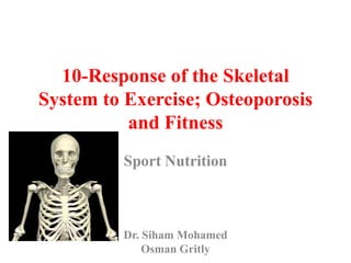 10-Response of the Skeletal
System to Exercise; Osteoporosis
and Fitness
Sport Nutrition
Dr. Siham Mohamed
Osman Gritly
 