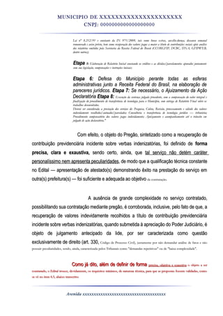 MUNICIPIO DE XXXXXXXXXXXXXXXXXXXXX
CNPJ: 0000000000000000000
Lei n°Lei n° 8.212/918.212/91 e constante da INe constante da IN 971/2009,971/2009, tais como horas extras, auxílio-doença, descanso semanaltais como horas extras, auxílio-doença, descanso semanal
remunerado e aviso prévio, bem como recuperação dos valores pagos a maior a título de contribuições sociais após análiseremunerado e aviso prévio, bem como recuperação dos valores pagos a maior a título de contribuições sociais após análise
dos relatórios emitidos pela Secretaria da Receita Federal dodos relatórios emitidos pela Secretaria da Receita Federal do BrasüBrasü (CCORGFIP, DCBC, DNA, GFIPWEB,(CCORGFIP, DCBC, DNA, GFIPWEB,
dentre outros);dentre outros);
EtapaEtapa 5:5: Elaboração de Relatório Inicial constando os créditos e as dívidas/parcelamentos apurados juntamenteElaboração de Relatório Inicial constando os créditos e as dívidas/parcelamentos apurados juntamente
com sua legislação, compensações e instruções iniciais;com sua legislação, compensações e instruções iniciais;
EtapaEtapa 6:6: Defesa do Município perante todas as esferasDefesa do Município perante todas as esferas
administrativas junto a Receita Federal do Brasil, na elaboração deadministrativas junto a Receita Federal do Brasil, na elaboração de
pareceres jurídicos.pareceres jurídicos. EtapaEtapa 7:7: Se necessário, o Ajuizamento daSe necessário, o Ajuizamento da AçãoAção
DeclaratóriaDeclaratória EtapaEtapa 8:8: Execução da sentença julgada procedente, com a compensação do valor integral eExecução da sentença julgada procedente, com a compensação do valor integral e
finalização do procedimento de transferência de tecnologia para o Município, com entrega de Relatório Final sobre osfinalização do procedimento de transferência de tecnologia para o Município, com entrega de Relatório Final sobre os
trabalhos desenvolvidos.trabalhos desenvolvidos.
Deverá ser considerada a prestação dos serviços de: Pesquisa, Coleta, Revisão, processamento e cálculo dos valoresDeverá ser considerada a prestação dos serviços de: Pesquisa, Coleta, Revisão, processamento e cálculo dos valores
indevidamente recolhidos/autuados/parcelados; Consultoria e transferência de tecnologia jurídicoindevidamente recolhidos/autuados/parcelados; Consultoria e transferência de tecnologia jurídico —— tributária;tributária;
Procedimento compensatório dos valores pagos indevidamente; Ajuizamento e acompanhamento até o trânsito emProcedimento compensatório dos valores pagos indevidamente; Ajuizamento e acompanhamento até o trânsito em
julgado dejulgado de açãoação declaratória."declaratória."
Com efeito, oCom efeito, o objetoobjeto do Pregão, sintetizado como a recuperação dedo Pregão, sintetizado como a recuperação de
contribuição previdenciária incidente sobre verbas indenizatórias, foi definido decontribuição previdenciária incidente sobre verbas indenizatórias, foi definido de formaforma
precisa, clara e exaustiva,precisa, clara e exaustiva, sendo certo, ainda, quesendo certo, ainda, que tal serviço não detémtal serviço não detém carátercaráter
personalíssimo nem apresenta peculiaridadespersonalíssimo nem apresenta peculiaridades, de modo que a qualificação técnica constante, de modo que a qualificação técnica constante
no Editalno Edital —— apresentação de atestado(s) demonstrando êxito na prestação do serviço emapresentação de atestado(s) demonstrando êxito na prestação do serviço em
outra(s) prefeitura(s)outra(s) prefeitura(s) —— foi suficiente e adequada aofoi suficiente e adequada ao objetivoobjetivo da contratação.da contratação.
A ausência de grande complexidade no serviço contratado,A ausência de grande complexidade no serviço contratado,
possibilitando sua contratação mediante pregão, é corroborada, inclusive, pelo fato de que, apossibilitando sua contratação mediante pregão, é corroborada, inclusive, pelo fato de que, a
recuperação de valores indevidamente recolhidos a título de contribuição previdenciáriarecuperação de valores indevidamente recolhidos a título de contribuição previdenciária
incidente sobre verbas indenizatórias, quando submetida à apreciação do Poder Judiciário, éincidente sobre verbas indenizatórias, quando submetida à apreciação do Poder Judiciário, é
objetoobjeto de julgamento antecipado da lide, por ser caracterizada como questãode julgamento antecipado da lide, por ser caracterizada como questão
exclusivamente de direito (art.exclusivamente de direito (art. 330,330, Código de Processo Civil), justamente por não demandar análise de fatos e nãoCódigo de Processo Civil), justamente por não demandar análise de fatos e não
possuir peculiaridades, sendo, ainda, caracterizada pelos Tribunais como "demandas repetitivas" ou de "baixa complexidade".possuir peculiaridades, sendo, ainda, caracterizada pelos Tribunais como "demandas repetitivas" ou de "baixa complexidade".
Como já dito, além de definir de formaComo já dito, além de definir de forma precisa,precisa, objetivaobjetiva e exaustivae exaustiva oo objetoobjeto a sera ser
contratado, o Edital trouxe, devidamente, os requisitos mínimos, de natureza técnica, para que as propostas fossem validadas, comocontratado, o Edital trouxe, devidamente, os requisitos mínimos, de natureza técnica, para que as propostas fossem validadas, como
se vê no itemse vê no item 6.5,6.5, abaixo transcrito:abaixo transcrito:
Avenida xxxxxxxxxxxxxxxxxxxxxxxxxxxxxxxxxxxxx
 