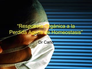 “Respuesta Orgánica a la
Perdida Aguda de Homeostasis”
Dr Carlo
 