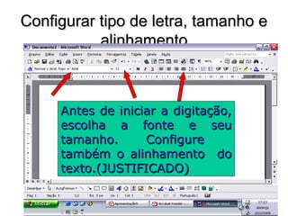 Configurar tipo de letra, tamanho eConfigurar tipo de letra, tamanho e
alinhamentoalinhamento
Antes de iniciar a digitação,Antes de iniciar a digitação,
escolha a fonte e seuescolha a fonte e seu
tamanho. Configuretamanho. Configure
também o alinhamento dotambém o alinhamento do
texto.(JUSTIFICADO)texto.(JUSTIFICADO)
 