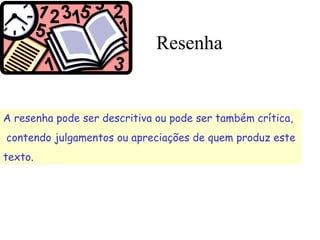 Resenha
A resenha pode ser descritiva ou pode ser também crítica,
contendo julgamentos ou apreciações de quem produz este
texto.
 
