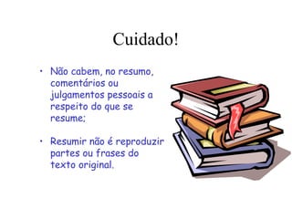 Cuidado!
• Não cabem, no resumo,
comentários ou
julgamentos pessoais a
respeito do que se
resume;
• Resumir não é reproduzir
partes ou frases do
texto original.
 