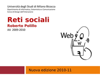 Nuova edizione 2010-11
Università degli Studi di Milano Bicocca
Dipartimento di Informatica, Sistemistica e Comunicazione
Corso di Design dell’Interazione
Reti sociali
Roberto Polillo
AA 2009-2010
 