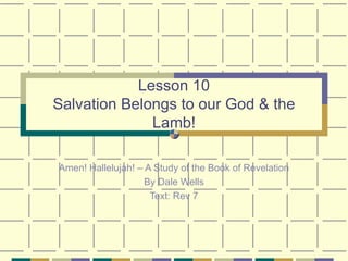 Lesson 10 Salvation Belongs to our God & the Lamb! Amen! Hallelujah! – A Study of the Book of Revelation By Dale Wells Text: Rev 7 