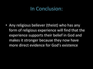In Conclusion: Any religious believer (theist) who has any form of religious experience will find that the experience supports their belief in God and makes it stronger because they now have more direct evidence for God’s existence  