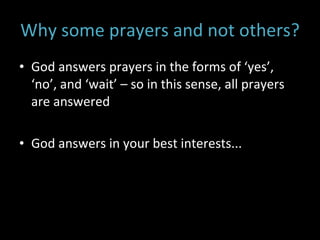 Why some prayers and not others? God answers prayers in the forms of ‘yes’, ‘no’, and ‘wait’ – so in this sense, all prayers are answered God answers in your best interests...  