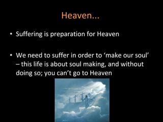 Heaven...  Suffering is preparation for Heaven We need to suffer in order to ‘make our soul’ – this life is about soul making, and without doing so; you can’t go to Heaven 