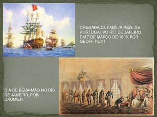 CHEGADA DA FAMÍLIA REAL DE
                          PORTUGAL AO RIO DE JANEIRO
                          EM 7 DE MARÇO DE 1808, POR
                          GEOFF HUNT




DIA DE BEIJA-MÃO NO RIO
DE JANEIRO, POR
DAUMIER
 