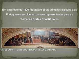 Em dezembro de 1820 realizaram-se as primeiras eleições e os
     Portugueses escolheram os seus representantes para as
                 chamadas Cortes Constituintes.




CORTES CONSTITUINTES DE 1821, POR VELOSO SALGADO
 