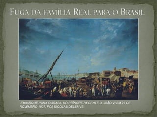 EMBARQUE PARA O BRASIL DO PRÍNCIPE REGENTE D. JOÃO VI EM 27 DE
NOVEMBRO 1807, POR NICOLAS DELERIVE
 