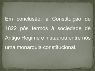 Em conclusão, a Constituição de
1822 pôs termos à sociedade de
Antigo Regime e instaurou entre nós
uma monarquia constitucional.
 